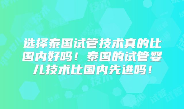 选择泰国试管技术真的比国内好吗！泰国的试管婴儿技术比国内先进吗！