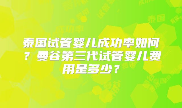 泰国试管婴儿成功率如何?曼谷第三代试管婴儿费用是多少?