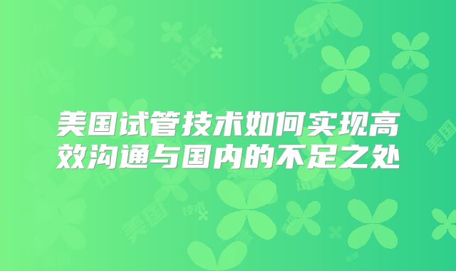 美国试管技术如何实现高效沟通与国内的不足之处