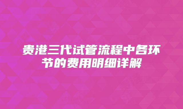 贵港三代试管流程中各环节的费用明细详解