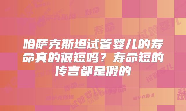 哈萨克斯坦试管婴儿的寿命真的很短吗?寿命短的传言都是假的
