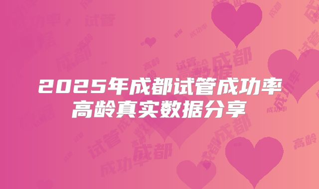 2025年成都试管成功率高龄真实数据分享
