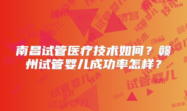 南昌试管医疗技术如何?赣州试管婴儿成功率怎样?