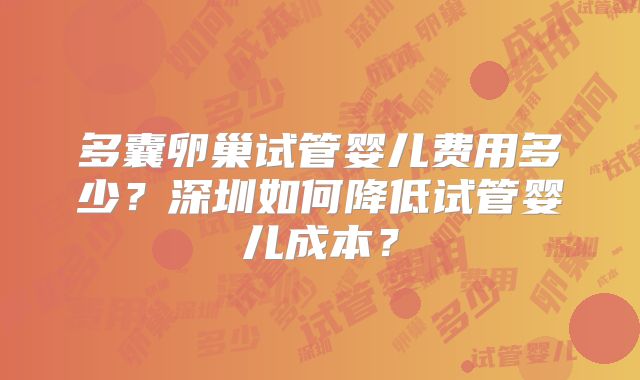 多囊卵巢试管婴儿费用多少?深圳如何降低试管婴儿成本?