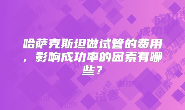 哈萨克斯坦做试管的费用, 影响成功率的因素有哪些？