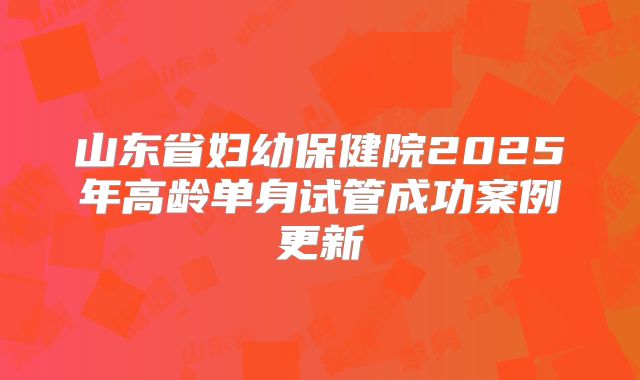 山东省妇幼保健院2025年高龄单身试管成功案例更新