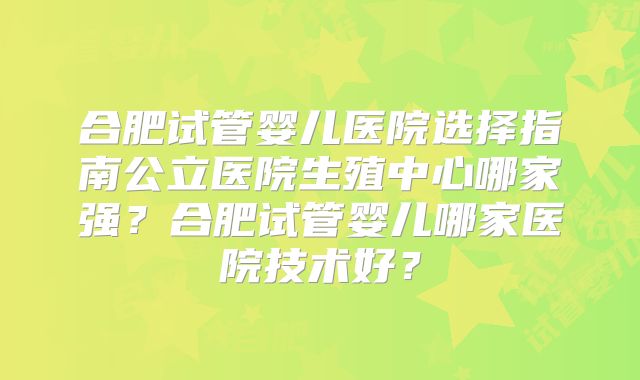 合肥试管婴儿医院选择指南公立医院生殖中心哪家强？合肥试管婴儿哪家医院技术好？