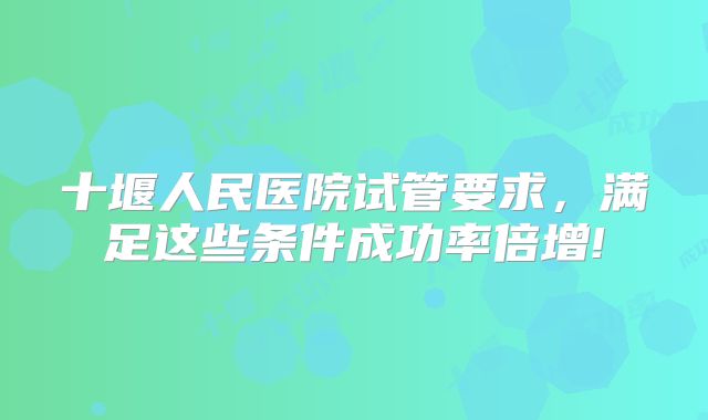 十堰人民医院试管要求,满足这些条件成功率倍增!