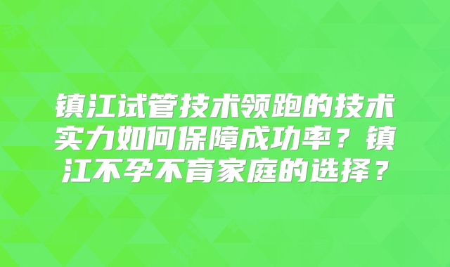 镇江试管技术领跑的技术实力如何保障成功率?镇江不孕不育家庭的选择?