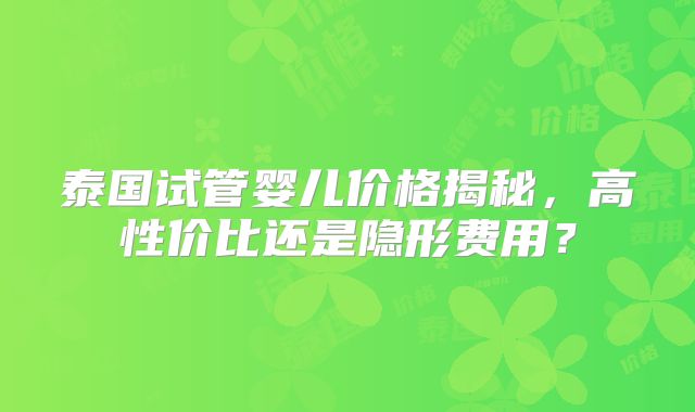 泰国试管婴儿价格揭秘,高性价比还是隐形费用?