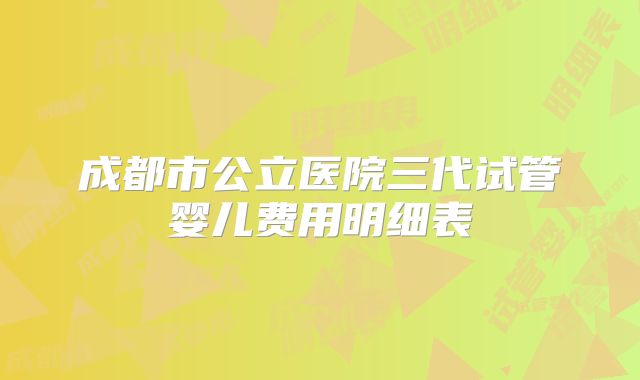 成都市公立医院三代试管婴儿费用明细表