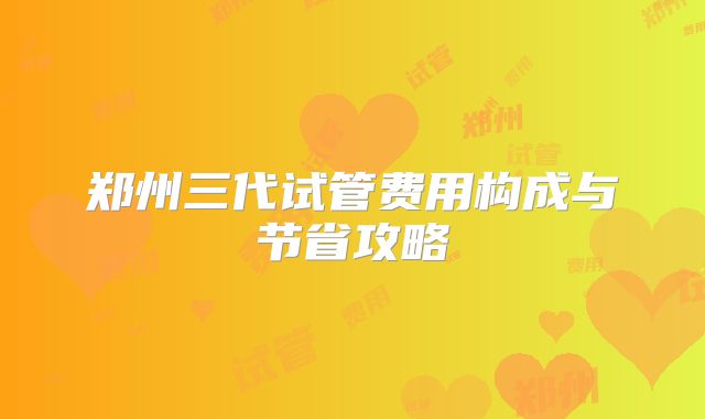 郑州三代试管费用构成与节省攻略