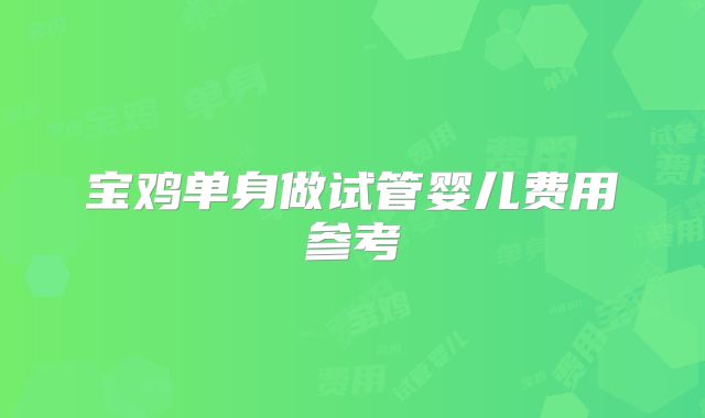 宝鸡单身做试管婴儿费用参考