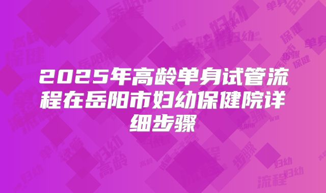 2025年高龄单身试管流程在岳阳市妇幼保健院详细步骤