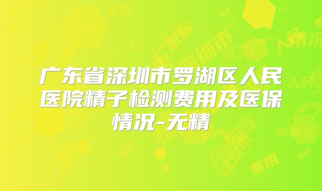 广东省深圳市罗湖区人民医院精子检测费用及医保情况-无精
