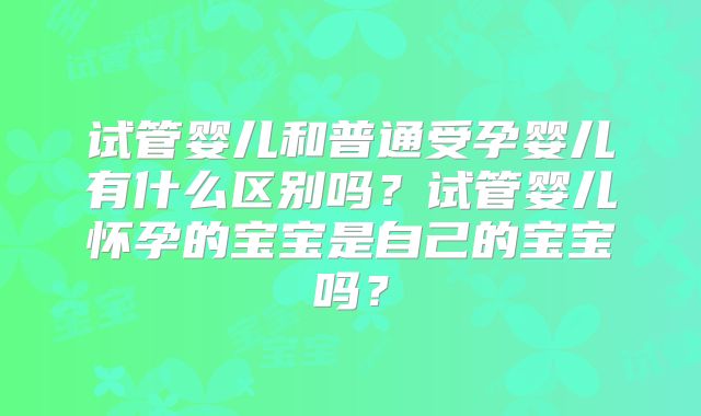 试管婴儿和普通受孕婴儿有什么区别吗？试管婴儿怀孕的宝宝是自己的宝宝吗？