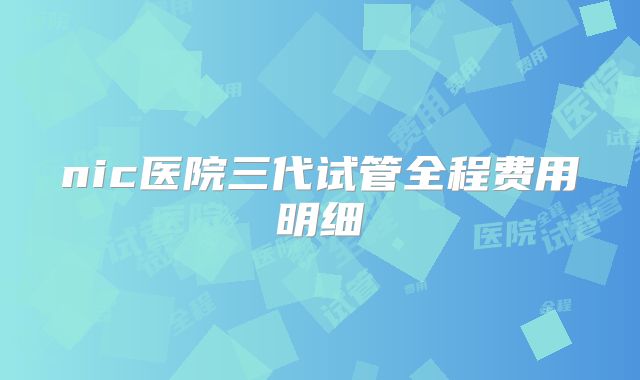 nic医院三代试管全程费用明细
