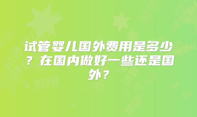 试管婴儿国外费用是多少?在国内做好一些还是国外?