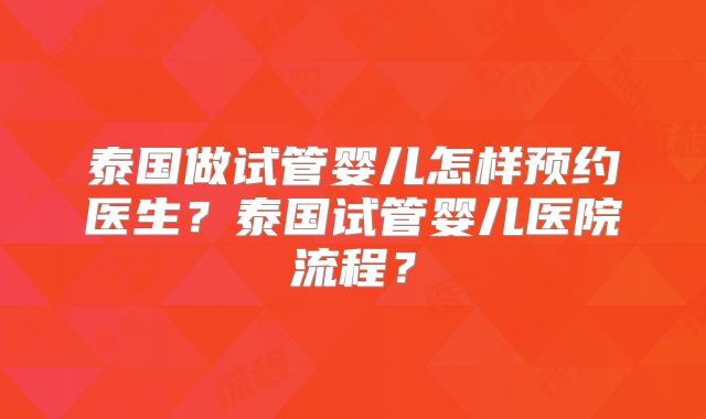 泰国做试管婴儿怎样预约医生?泰国试管婴儿医院流程?