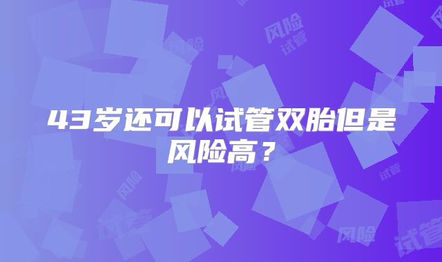 43岁还可以试管双胎但是风险高?