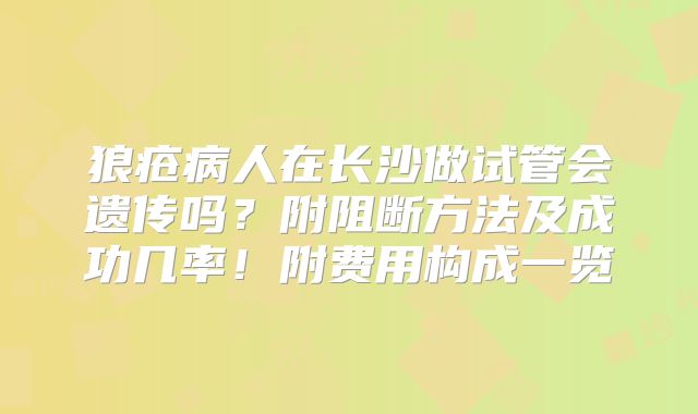狼疮病人在长沙做试管会遗传吗?附阻断方法及成功几率!附费用构成一览