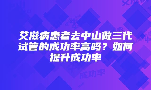 艾滋病患者去中山做三代试管的成功率高吗?如何提升成功率
