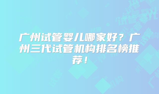 广州试管婴儿哪家好？广州三代试管机构排名榜推荐！
