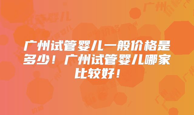 广州试管婴儿一般价格是多少!广州试管婴儿哪家比较好!