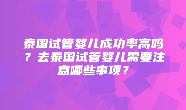 泰国试管婴儿成功率高吗?去泰国试管婴儿需要注意哪些事项?