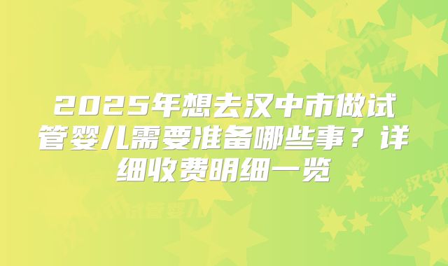 2025年想去汉中市做试管婴儿需要准备哪些事？详细收费明细一览