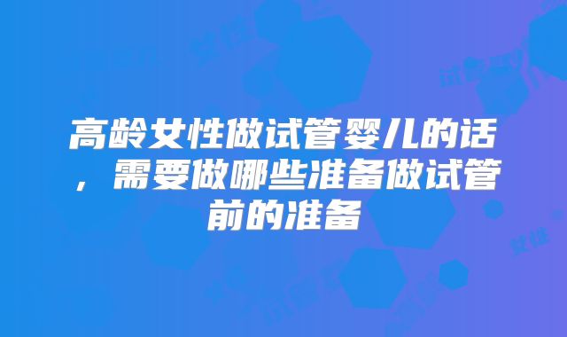 高龄女性做试管婴儿的话，需要做哪些准备做试管前的准备