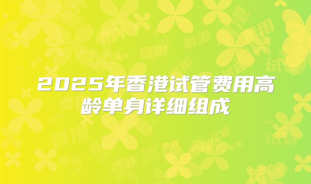 2025年香港试管费用高龄单身详细组成