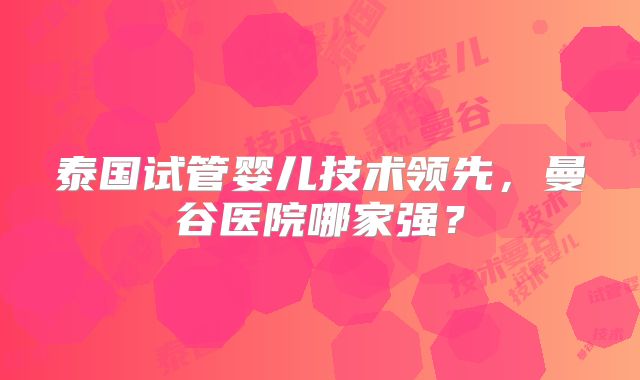 泰国试管婴儿技术领先,曼谷医院哪家强?