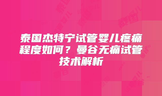 泰国杰特宁试管婴儿疼痛程度如何?曼谷无痛试管技术解析