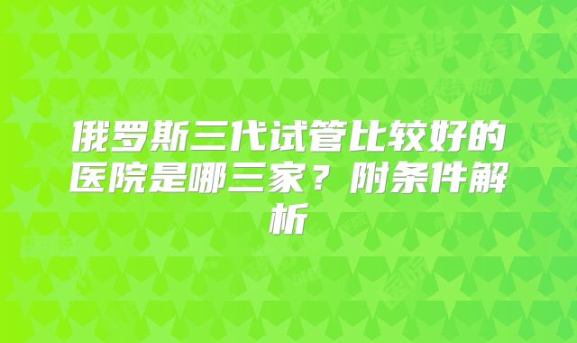 俄罗斯三代试管比较好的医院是哪三家?附条件解析
