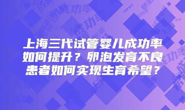 上海三代试管婴儿成功率如何提升?卵泡发育不良患者如何实现生育希望?