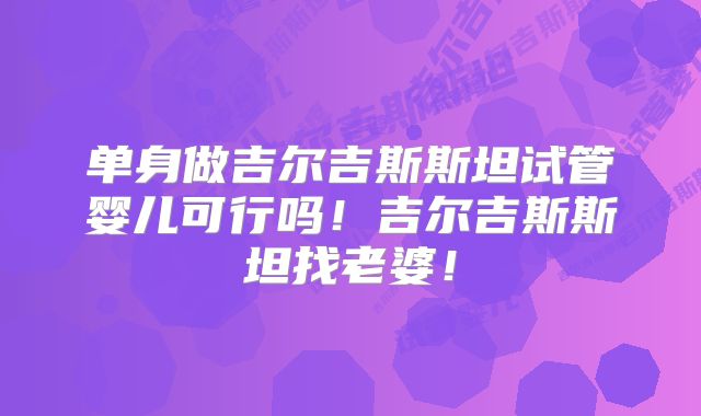 单身做吉尔吉斯斯坦试管婴儿可行吗！吉尔吉斯斯坦找老婆！