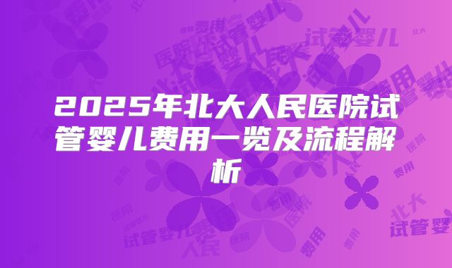 2025年北大人民医院试管婴儿费用一览及流程解析