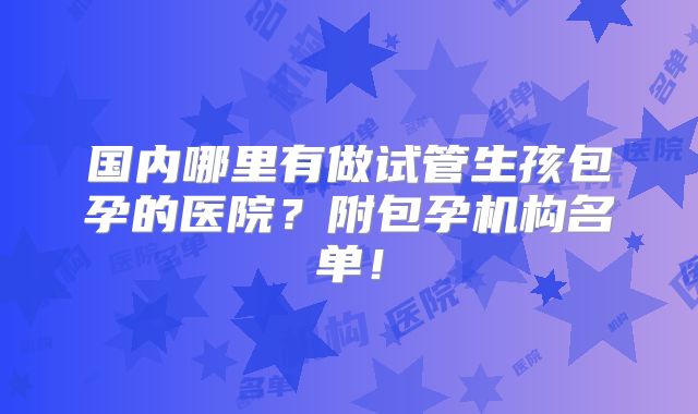 国内哪里有做试管生孩包孕的医院？附包孕机构名单！