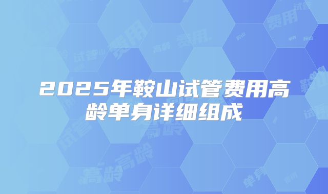 2025年鞍山试管费用高龄单身详细组成
