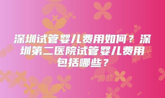 深圳试管婴儿费用如何?深圳第二医院试管婴儿费用包括哪些?