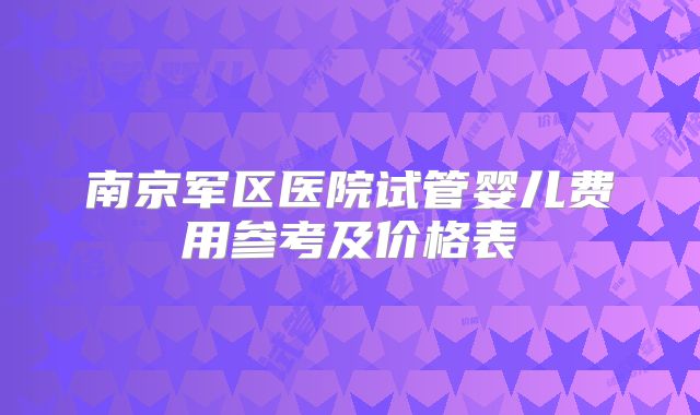 南京军区医院试管婴儿费用参考及价格表