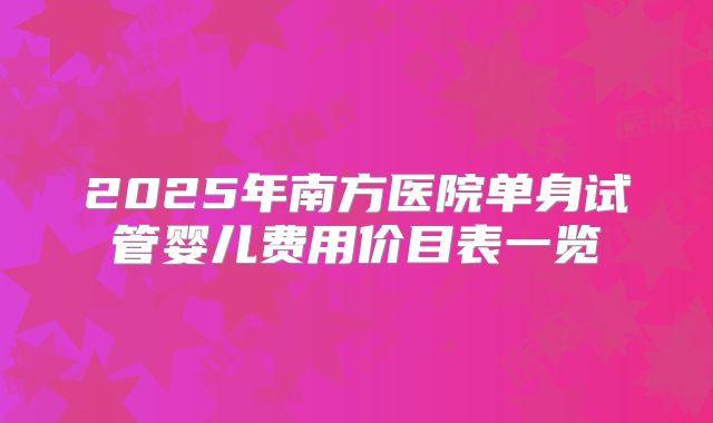 2025年南方医院单身试管婴儿费用价目表一览