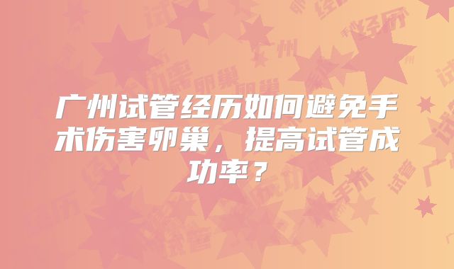 广州试管经历如何避免手术伤害卵巢,提高试管成功率?