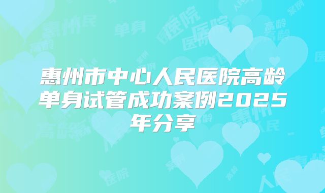 惠州市中心人民医院高龄单身试管成功案例2025年分享