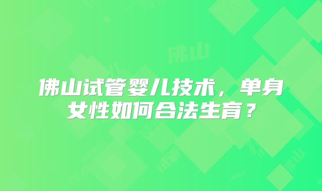 佛山试管婴儿技术，单身女性如何合法生育？