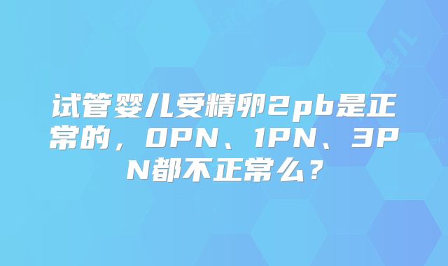 试管婴儿受精卵2pb是正常的,0PN、1PN、3PN都不正常么?