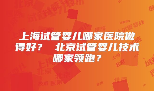 上海试管婴儿哪家医院做得好？ 北京试管婴儿技术哪家领跑？