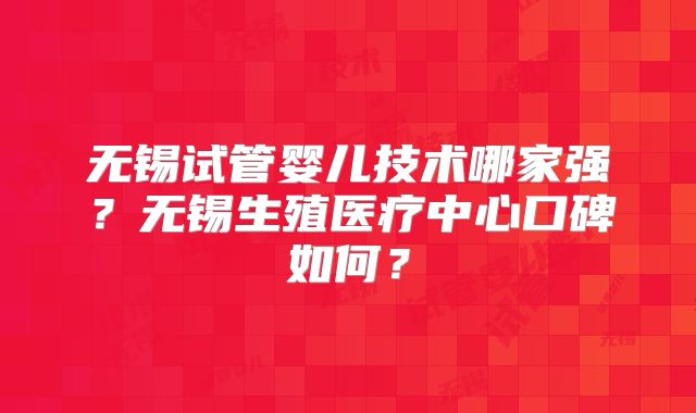 无锡试管婴儿技术哪家强?无锡生殖医疗中心口碑如何?
