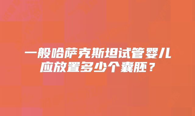 一般哈萨克斯坦试管婴儿应放置多少个囊胚?